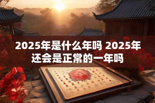2025年是什么年吗 2025年还会是正常的一年吗