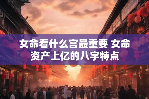 女命看什么宫最重要 女命资产上亿的八字特点