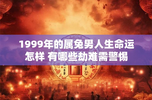 1999年的属兔男人生命运怎样 有哪些劫难需警惕