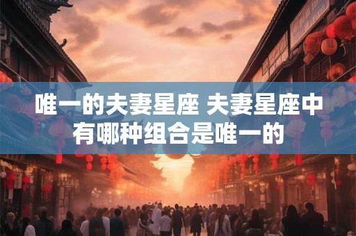 唯一的夫妻星座 夫妻星座中有哪种组合是唯一的