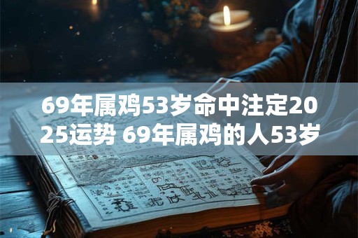 69年属鸡53岁命中注定2025运势 69年属鸡的人53岁了2025年运势怎么样