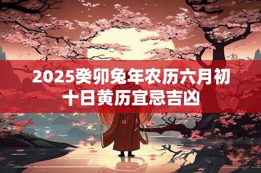 2025癸卯兔年农历六月初十日黄历宜忌吉凶
