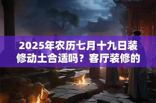 2025年农历七月十九日装修动土合适吗？客厅装修的讲究