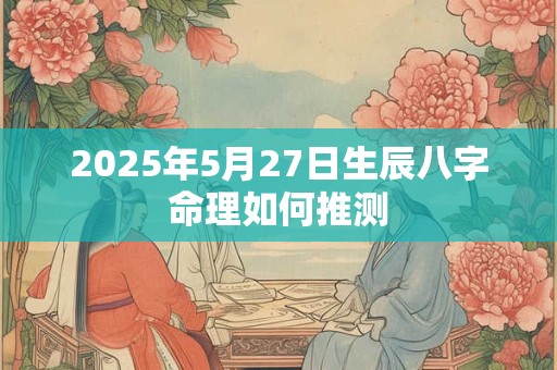 2025年5月27日生辰八字命理如何推测