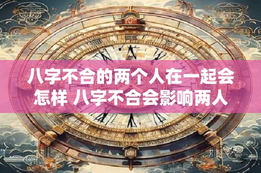 八字不合的两个人在一起会怎样 八字不合会影响两人的恋爱关系吗
