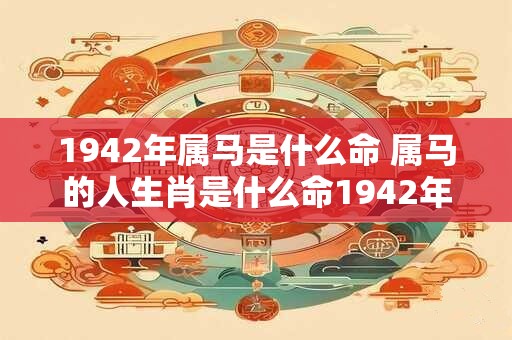 1942年属马是什么命 属马的人生肖是什么命1942年属马的命运如何