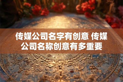 传媒公司名字有创意 传媒公司名称创意有多重要