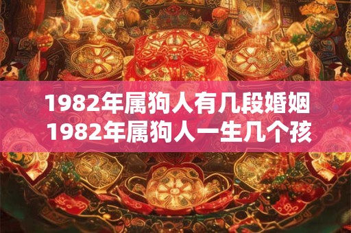 1982年属狗人有几段婚姻 1982年属狗人一生几个孩子
