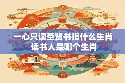 一心只读圣贤书指什么生肖 读书人是哪个生肖