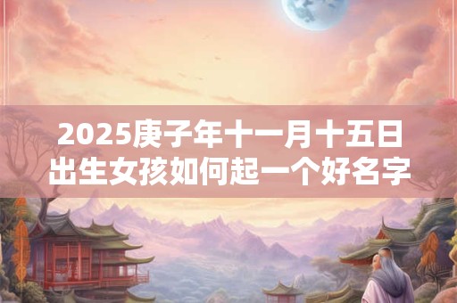 2025庚子年十一月十五日出生女孩如何起一个好名字？