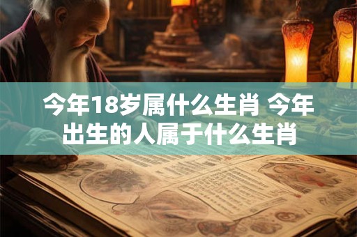 今年18岁属什么生肖 今年出生的人属于什么生肖