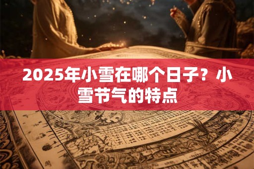 2025年小雪在哪个日子？小雪节气的特点