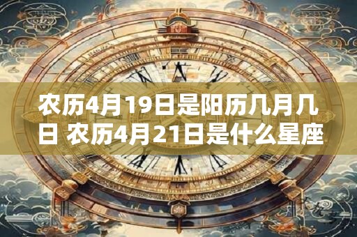 农历4月19日是阳历几月几日 农历4月21日是什么星座