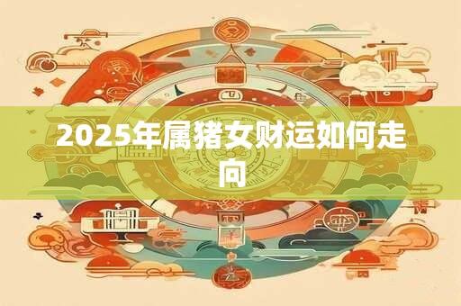 2025年属猪女财运如何走向