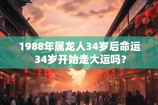 1988年属龙人34岁后命运 34岁开始走大运吗？
