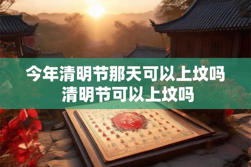今年清明节那天可以上坟吗 清明节可以上坟吗