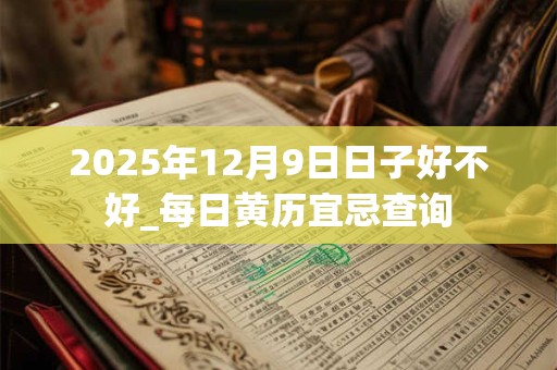 2025年12月9日日子好不好_每日黄历宜忌查询