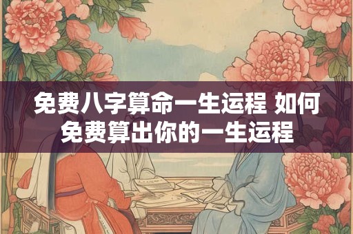 免费八字算命一生运程 如何免费算出你的一生运程