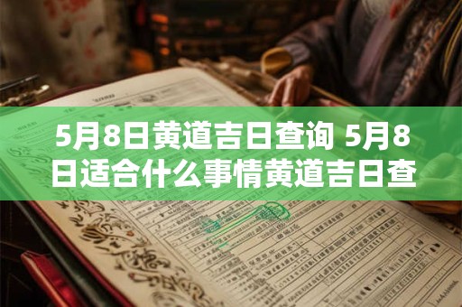 5月8日黄道吉日查询 5月8日适合什么事情黄道吉日查询