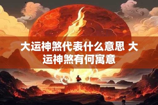 大运神煞代表什么意思 大运神煞有何寓意