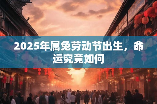 详细阅读:2025年属兔劳动节出生,命运究竟如何 2025年属兔劳动节出生,命运究竟如何