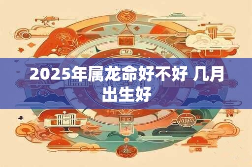 2026年属龙命好不好 几月出生好