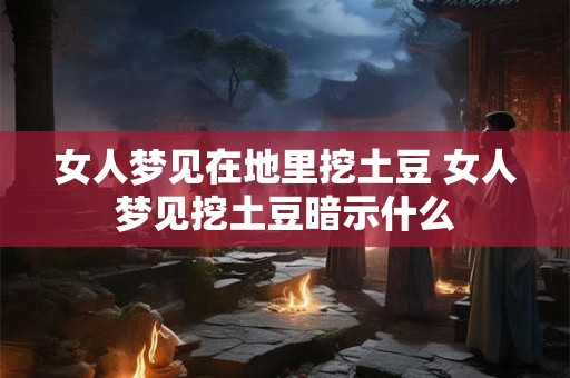 详细阅读:女人梦见在地里挖土豆 女人梦见挖土豆暗示什么 女人梦见在地里挖土豆 女人梦见挖土豆暗示什么