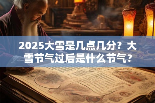 2025大雪是几点几分？大雪节气过后是什么节气？