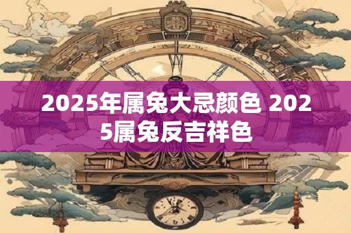 2025年属兔大忌颜色 2025属兔反吉祥色