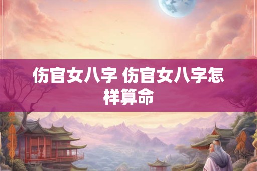 伤官女八字 伤官女八字怎样算命