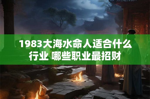 1983大海水命人适合什么行业 哪些职业最招财