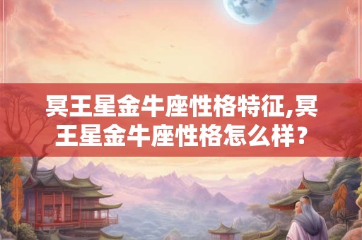 冥王星金牛座性格特征,冥王星金牛座性格怎么样？