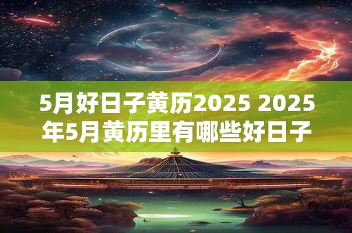 5月好日子黄历2026 2026年5月黄历里有哪些好日子 5月好日子黄历2026 2026年5月黄历里有哪些好日子