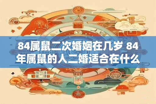 84属鼠二次婚姻在几岁 84年属鼠的人二婚适合在什么年龄