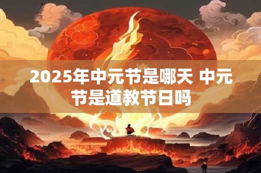 2025年中元节是哪天 中元节是道教节日吗