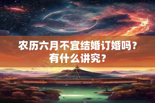 农历六月不宜结婚订婚吗?有什么讲究? 农历六月不宜结婚订婚吗?有什么讲究?