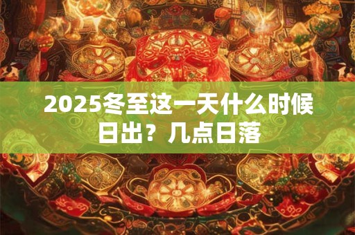 2025冬至这一天什么时候日出?几点日落 2025冬至这一天什么时候日出?几点日落