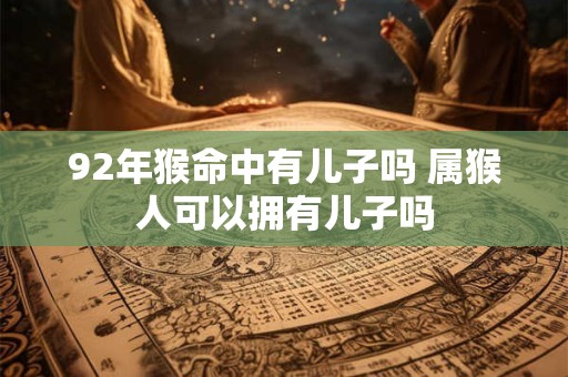 92年猴命中有儿子吗 属猴人可以拥有儿子吗