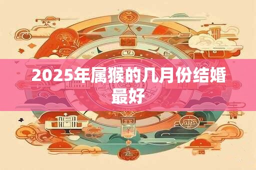 2025年属猴的几月份结婚最好