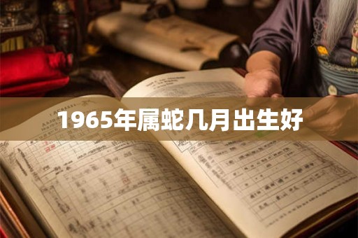 1965年属蛇几月出生好