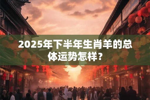 2025年下半年生肖羊的总体运势怎样？