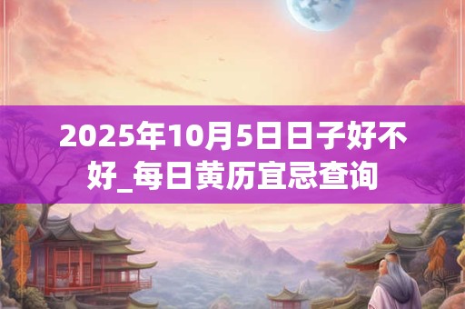 2025年10月5日日子好不好_每日黄历宜忌查询