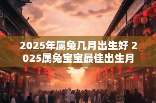 2025年属兔几月出生好 2025属兔宝宝最佳出生月