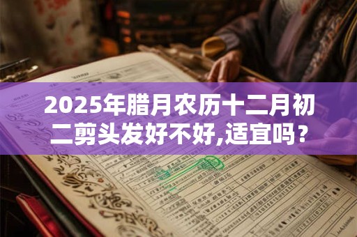 2025年腊月农历十二月初二剪头发好不好,适宜吗？