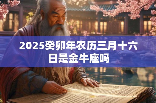 2025癸卯年农历三月十六日是金牛座吗