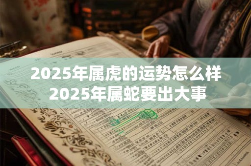 2025年属虎的运势怎么样 2025年属蛇要出大事