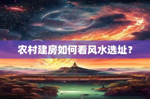 农村建房如何看风水选址？