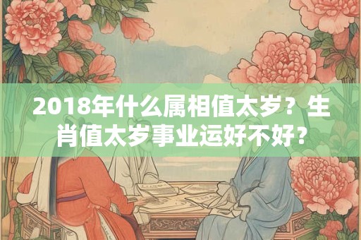 2018年什么属相值太岁？生肖值太岁事业运好不好？