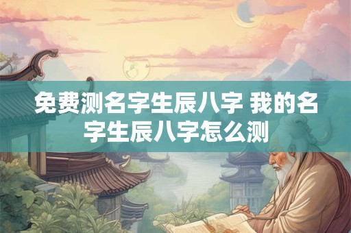 免费测名字生辰八字 我的名字生辰八字怎么测