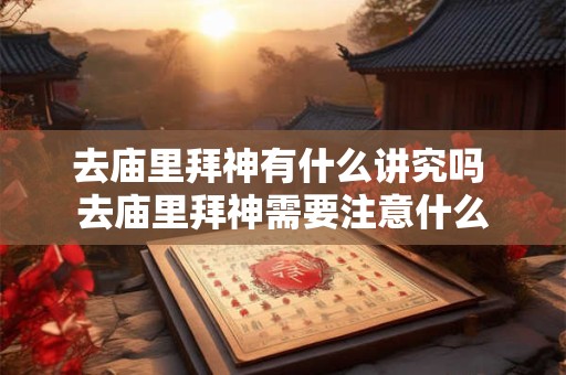 去庙里拜神有什么讲究吗 去庙里拜神需要注意什么 去庙里拜神有什么讲究吗 去庙里拜神需要注意什么